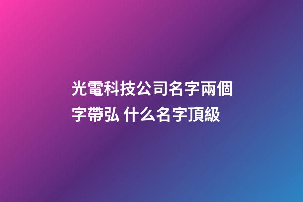 光電科技公司名字兩個字帶弘 什么名字頂級-第1張-公司起名-玄機派